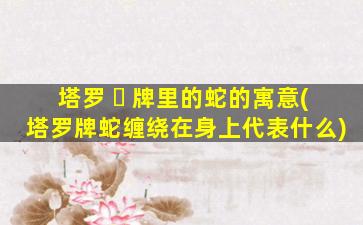 塔罗 ☘ 牌里的蛇的寓意(塔罗牌蛇缠绕在身上代表什么)